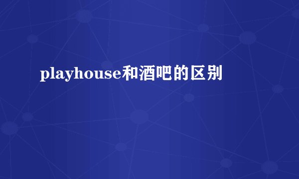 playhouse和酒吧的区别
