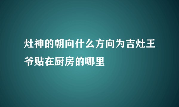 灶神的朝向什么方向为吉灶王爷贴在厨房的哪里