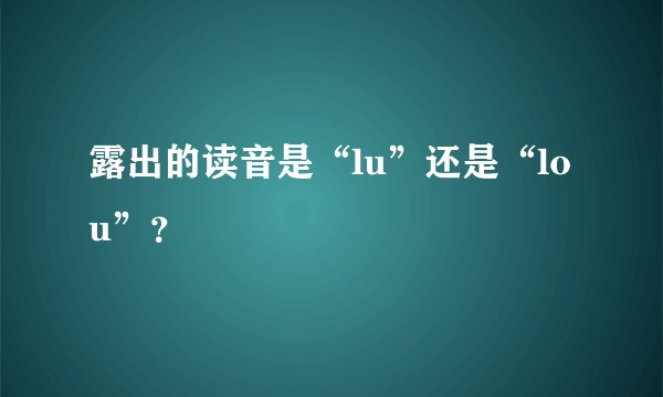 露出的读音是“lu”还是“lou”？