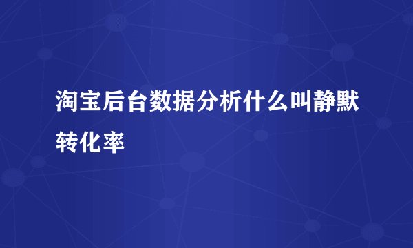 淘宝后台数据分析什么叫静默转化率
