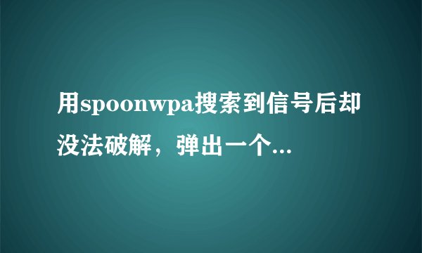 用spoonwpa搜索到信号后却没法破解，弹出一个英文对话框。怎么回事啊。