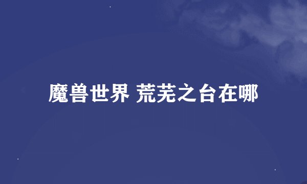 魔兽世界 荒芜之台在哪