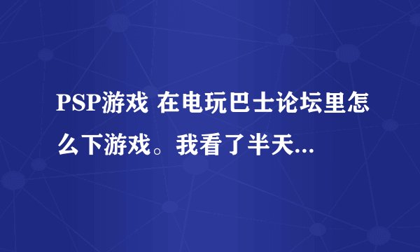 PSP游戏 在电玩巴士论坛里怎么下游戏。我看了半天都没找到链接位置 求解 最好带图