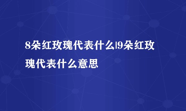 8朵红玫瑰代表什么|9朵红玫瑰代表什么意思