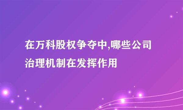 在万科股权争夺中,哪些公司治理机制在发挥作用