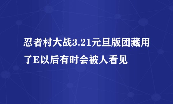 忍者村大战3.21元旦版团藏用了E以后有时会被人看见