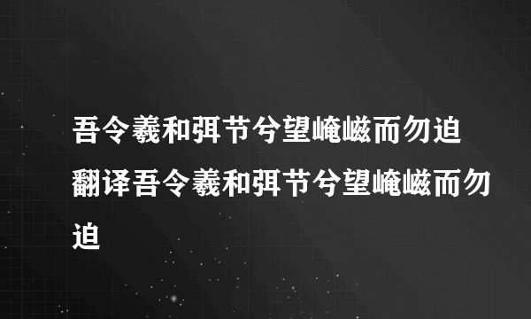 吾令羲和弭节兮望崦嵫而勿迫翻译吾令羲和弭节兮望崦嵫而勿迫