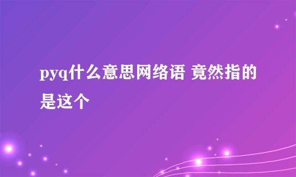 pyq什么意思网络语 竟然指的是这个