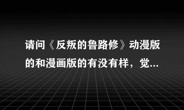 请问《反叛的鲁路修》动漫版的和漫画版的有没有样，觉得是动漫的好看还是漫画的看?请说明一下。