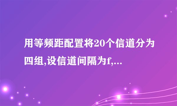 用等频距配置将20个信道分为四组,设信道间隔为f,设计算每组信道频率的间隔?
