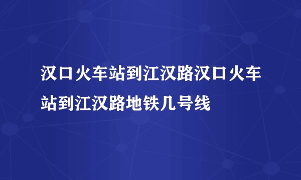 汉口火车站到江汉路汉口火车站到江汉路地铁几号线