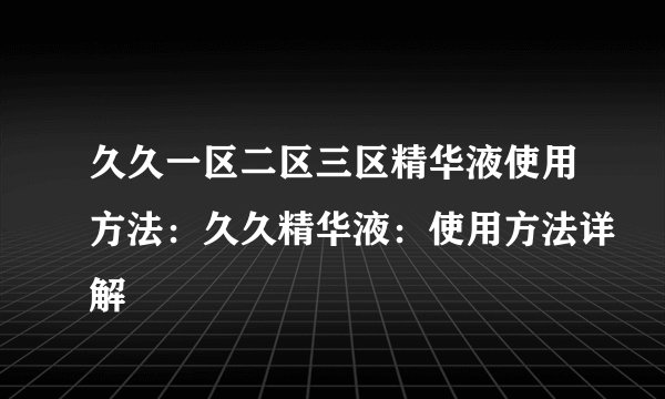 久久一区二区三区精华液使用方法：久久精华液：使用方法详解