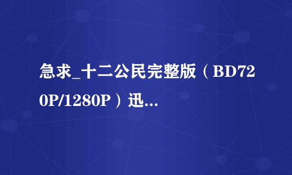 急求_十二公民完整版（BD720P/1280P）迅雷BT种子下载？