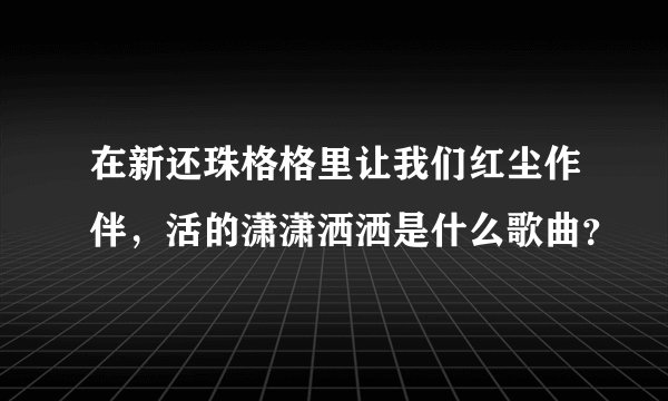 在新还珠格格里让我们红尘作伴，活的潇潇洒洒是什么歌曲？
