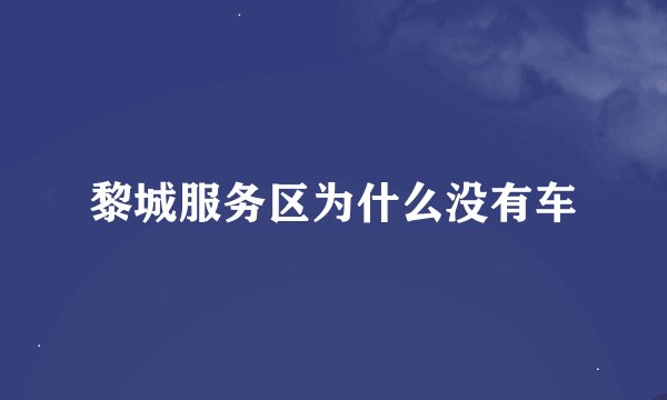 黎城服务区为什么没有车