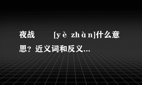 夜战   [yè zhàn]什么意思？近义词和反义词是什么？英文翻译是什么？