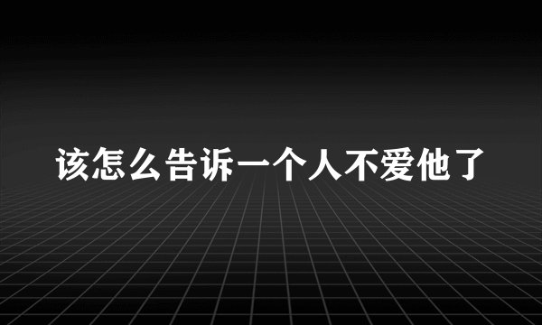 该怎么告诉一个人不爱他了