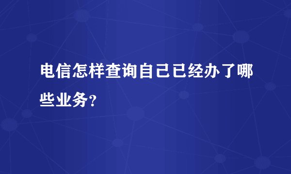 电信怎样查询自己已经办了哪些业务？