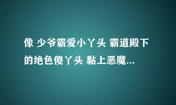 像 少爷霸爱小丫头 霸道殿下的绝色傻丫头 黏上恶魔校霸 吸血校草误吻迷糊萝莉 这样的小说