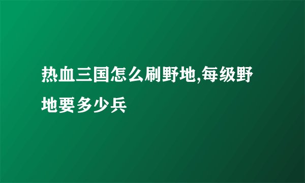热血三国怎么刷野地,每级野地要多少兵