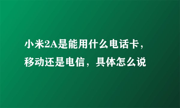 小米2A是能用什么电话卡，移动还是电信，具体怎么说