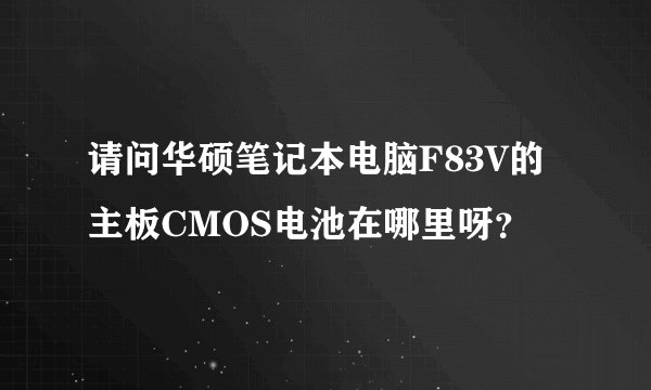 请问华硕笔记本电脑F83V的主板CMOS电池在哪里呀？