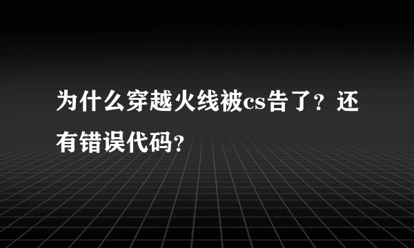 为什么穿越火线被cs告了？还有错误代码？