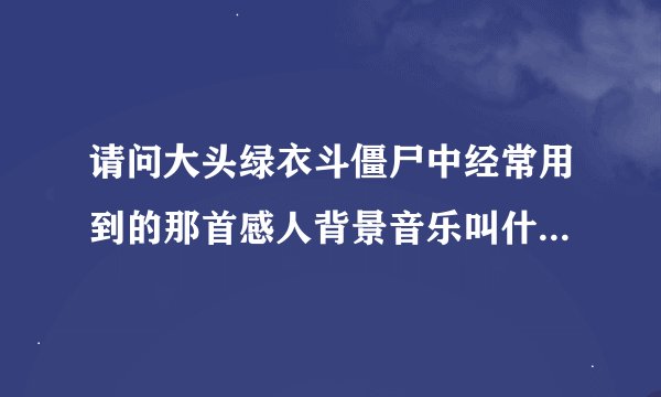 请问大头绿衣斗僵尸中经常用到的那首感人背景音乐叫什么名字？