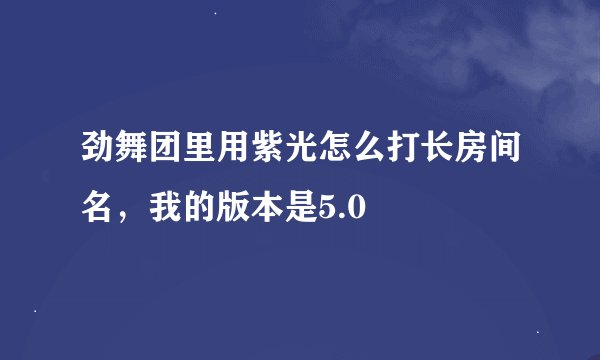 劲舞团里用紫光怎么打长房间名，我的版本是5.0