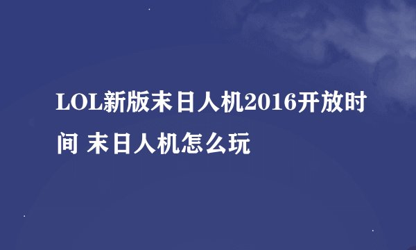 LOL新版末日人机2016开放时间 末日人机怎么玩