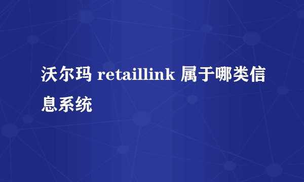 沃尔玛 retaillink 属于哪类信息系统