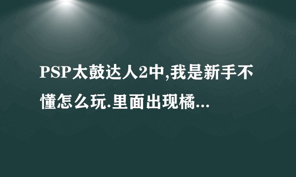 PSP太鼓达人2中,我是新手不懂怎么玩.里面出现橘色的鼓点当中被一个白线分开了,那个鼓点什么意思怎么按