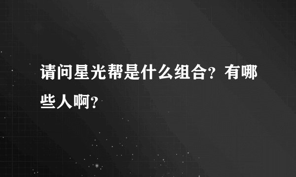 请问星光帮是什么组合？有哪些人啊？