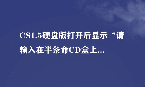 CS1.5硬盘版打开后显示“请输入在半条命CD盒上的CD-Key”是什么意思？