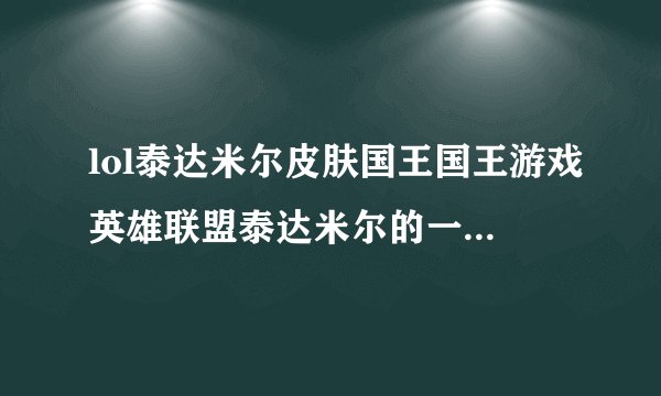 lol泰达米尔皮肤国王国王游戏英雄联盟泰达米尔的一款皮肤简介