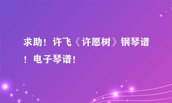 求助！许飞《许愿树》钢琴谱！电子琴谱！