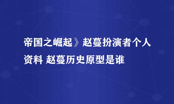 帝国之崛起》赵蔓扮演者个人资料 赵蔓历史原型是谁