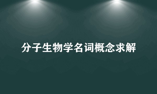 分子生物学名词概念求解