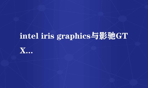 intel iris graphics与影驰GTX 550Ti名人堂相比如何？前者是2014年Ma