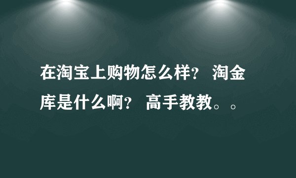 在淘宝上购物怎么样? 淘金库是什么啊? 高手教教。。