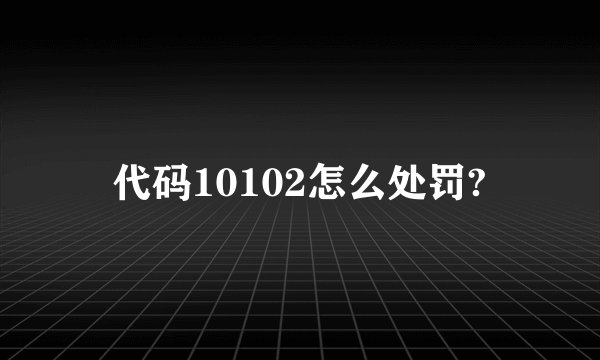 代码10102怎么处罚?