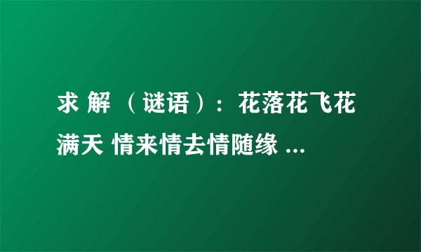 求 解 （谜语）：花落花飞花满天 情来情去情随缘 雁去雁归雁不散 潮起潮落潮无眠 夜神月明梦婵娟