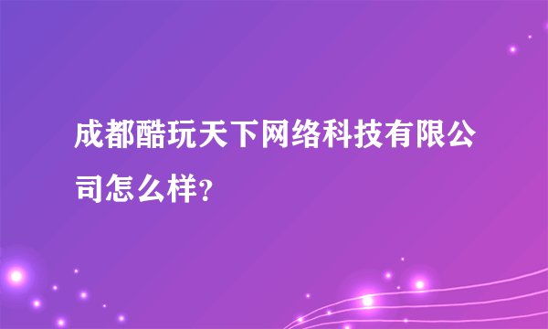 成都酷玩天下网络科技有限公司怎么样？