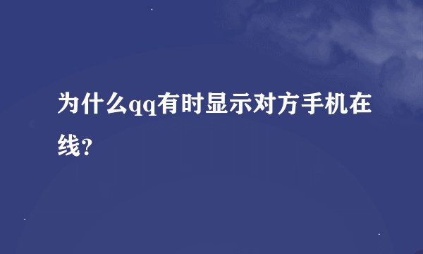 为什么qq有时显示对方手机在线？