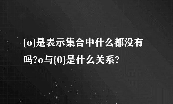 {o}是表示集合中什么都没有吗?o与{0}是什么关系?