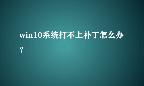 win10系统打不上补丁怎么办？