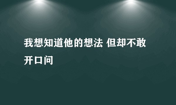 我想知道他的想法 但却不敢开口问