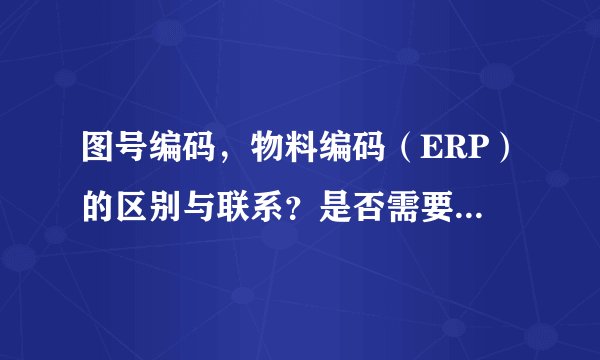 图号编码，物料编码（ERP）的区别与联系？是否需要统一以及编码原则？