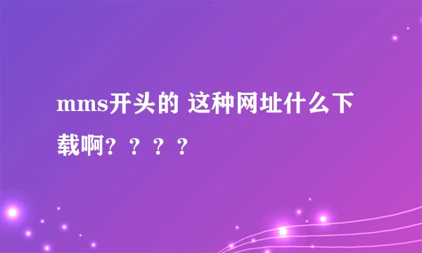 mms开头的 这种网址什么下载啊？？？？