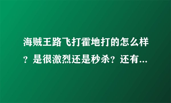 海贼王路飞打霍地打的怎么样？是很激烈还是秒杀？还有其他人打的怎样？ 顺便在说下鱼人岛的剧情 详细点！